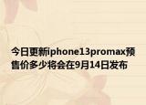 今日更新iphone13promax预售价多少将会在9月14日发布