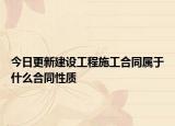 今日更新建设工程施工合同属于什么合同性质
