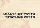 爱奇艺账号可以同时登几个手机（一个爱奇艺账号可以登几个手机）