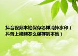 抖音视频本地保存怎样消掉水印（抖音上视频怎么保存到本地）