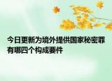 今日更新为境外提供国家秘密罪有哪四个构成要件