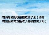 发消息被拒收是被拉黑了么（消息发出但被对方拒收了是被拉黑了吗）