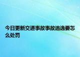 今日更新交通事故事故逃逸要怎么处罚