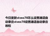 今日更新vivox70怎么设置通话自动录音vivox70设置通话自动录音教程