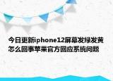 今日更新iphone12屏幕发绿发黄怎么回事苹果官方回应系统问题