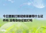 今日更新打新冠疫苗要带什么证件吗 没有身份证能打吗