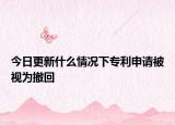 今日更新什么情况下专利申请被视为撤回