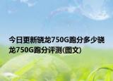 今日更新骁龙750G跑分多少骁龙750G跑分评测(图文)