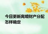今日更新离婚财产分配怎样确定