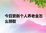 今日更新个人养老金怎么领取