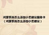 鸿蒙系统怎么添加小艺建议服务卡（鸿蒙系统怎么添加小艺建议）