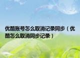 优酷账号怎么取消记录同步（优酷怎么取消同步记录）