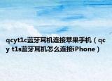 qcyt1c蓝牙耳机连接苹果手机（qcy t1s蓝牙耳机怎么连接iPhone）