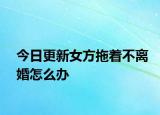 今日更新女方拖着不离婚怎么办