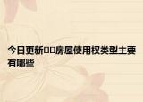 今日更新﻿﻿房屋使用权类型主要有哪些