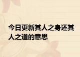 今日更新其人之身还其人之道的意思