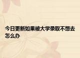 今日更新如果被大学录取不想去怎么办