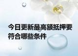今日更新最高额抵押要符合哪些条件