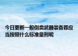 今日更新一般倒卖武器装备罪应当按照什么标准量刑呢