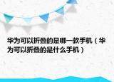 华为可以折叠的是哪一款手机（华为可以折叠的是什么手机）