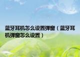 蓝牙耳机怎么设置弹窗（蓝牙耳机弹窗怎么设置）