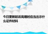 今日更新起诉离婚时应当出示什么证件材料