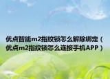 优点智能m2指纹锁怎么解除绑定（优点m2指纹锁怎么连接手机APP）