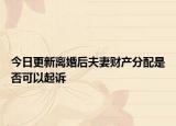 今日更新离婚后夫妻财产分配是否可以起诉