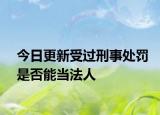 今日更新受过刑事处罚是否能当法人