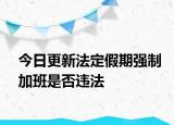 今日更新法定假期强制加班是否违法