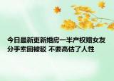 今日最新更新婚房一半产权赠女友分手索回被驳 不要高估了人性