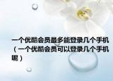 一个优酷会员最多能登录几个手机（一个优酷会员可以登录几个手机呢）