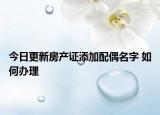 今日更新房产证添加配偶名字 如何办理