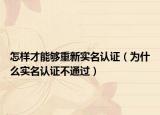 怎样才能够重新实名认证（为什么实名认证不通过）