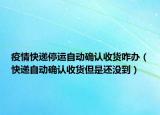 疫情快递停运自动确认收货咋办（快递自动确认收货但是还没到）