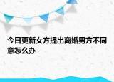 今日更新女方提出离婚男方不同意怎么办