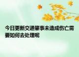 今日更新交通肇事未造成伤亡需要如何去处理呢