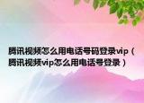 腾讯视频怎么用电话号码登录vip（腾讯视频vip怎么用电话号登录）