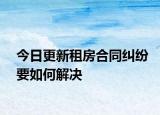 今日更新租房合同纠纷要如何解决