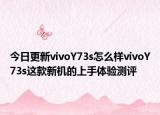今日更新vivoY73s怎么样vivoY73s这款新机的上手体验测评