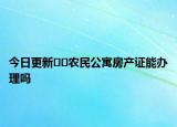 今日更新﻿﻿农民公寓房产证能办理吗