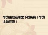 华为主题在哪里下载免费（华为主题在哪）