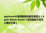 applewatch普通版能有耐克表盘么（Apple Watch Series 4 耐克智能手表怎么重启手表）