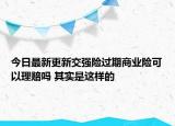 今日最新更新交强险过期商业险可以理赔吗 其实是这样的