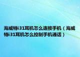 海威特i31耳机怎么连接手机（海威特i31耳机怎么控制手机通话）