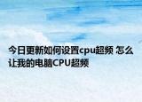 今日更新如何设置cpu超频 怎么让我的电脑CPU超频