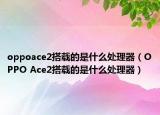 oppoace2搭载的是什么处理器（OPPO Ace2搭载的是什么处理器）