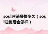 soul注销最快多久（soul注销后会怎样）