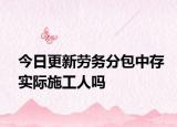 今日更新劳务分包中存实际施工人吗