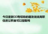 今日更新﻿﻿有经验的朋友说说离职住房公积金可以提取吗